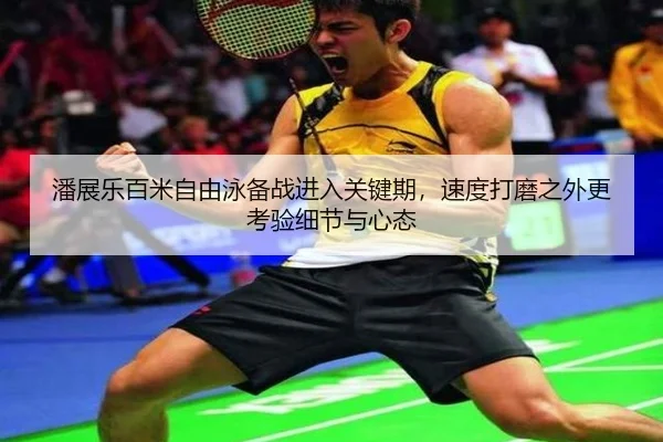 潘展乐百米自由泳备战进入关键期，速度打磨之外更考验细节与心态