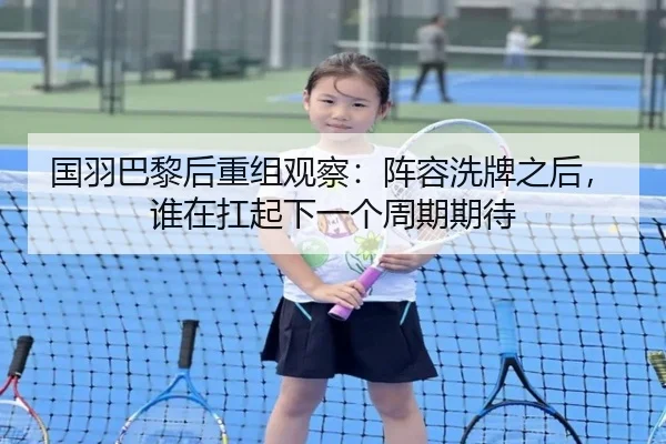 国羽巴黎后重组观察：阵容洗牌之后，谁在扛起下一个周期期待