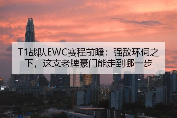 T1战队EWC赛程前瞻：强敌环伺之下，这支老牌豪门能走到哪一步