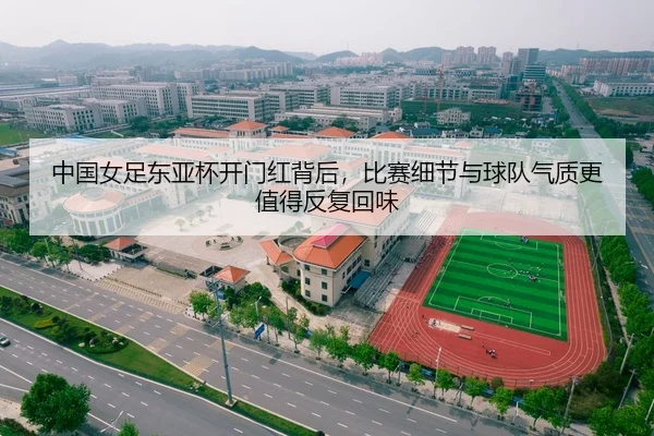 中国女足东亚杯开门红背后，比赛细节与球队气质更值得反复回味